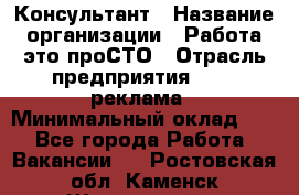 Консультант › Название организации ­ Работа-это проСТО › Отрасль предприятия ­ PR, реклама › Минимальный оклад ­ 1 - Все города Работа » Вакансии   . Ростовская обл.,Каменск-Шахтинский г.